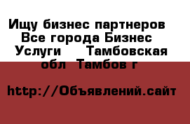 Ищу бизнес партнеров - Все города Бизнес » Услуги   . Тамбовская обл.,Тамбов г.